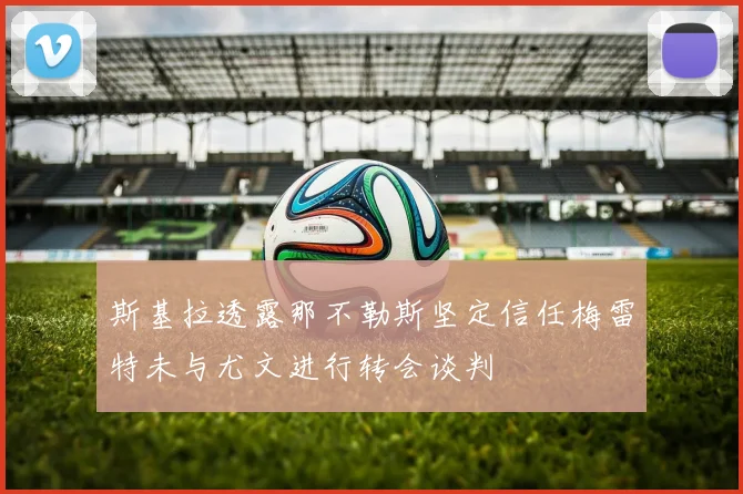 斯基拉透露那不勒斯坚定信任梅雷特未与尤文进行转会谈判