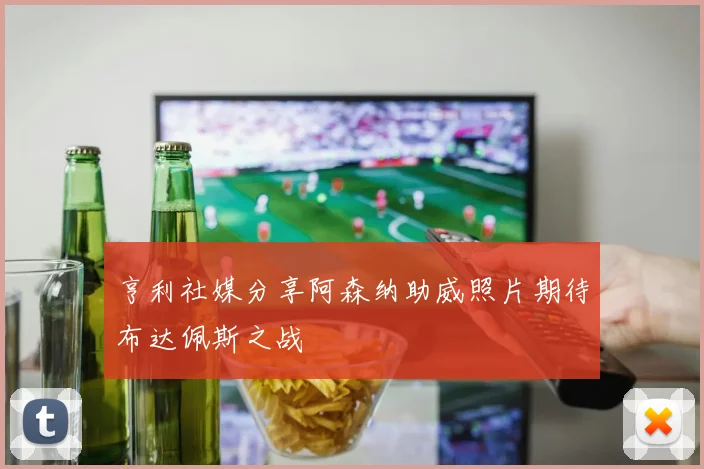 亨利社媒分享阿森纳助威照片期待布达佩斯之战