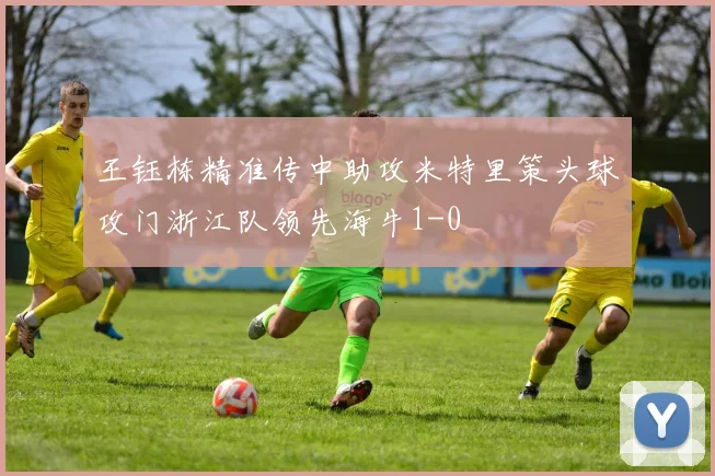 王钰栋精准传中助攻米特里策头球攻门浙江队领先海牛1-0