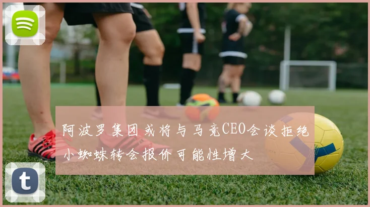阿波罗集团或将与马竞CEO会谈拒绝小蜘蛛转会报价可能性增大