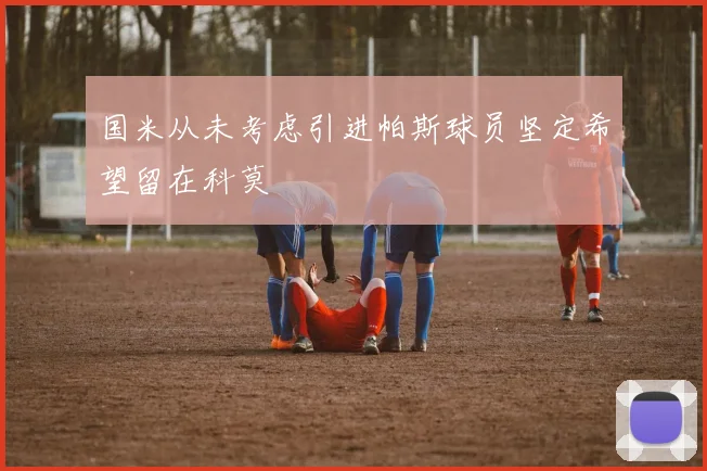 国米从未考虑引进帕斯球员坚定希望留在科莫