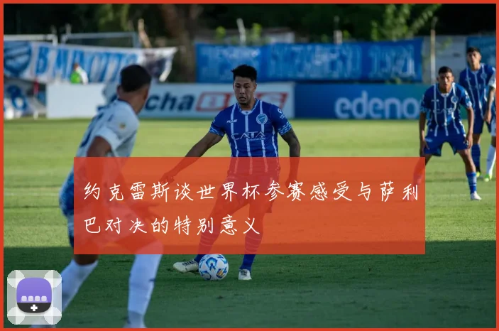 约克雷斯谈世界杯参赛感受与萨利巴对决的特别意义