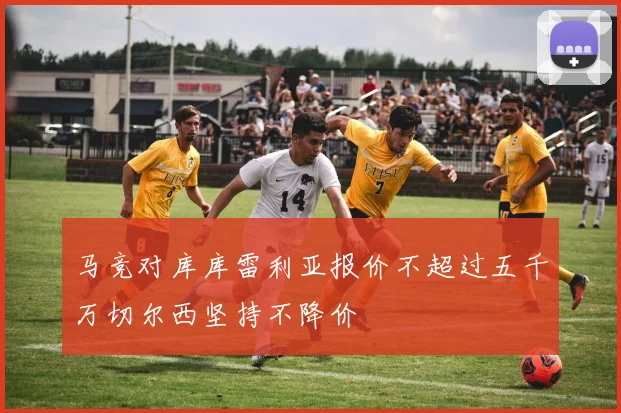 马竞对库库雷利亚报价不超过五千万切尔西坚持不降价