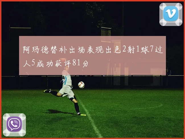 阿玛德替补出场表现出色2射1球7过人5成功获评81分