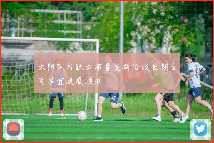太阳队与狄龙布鲁克斯洽谈长期合同事宜进展顺利