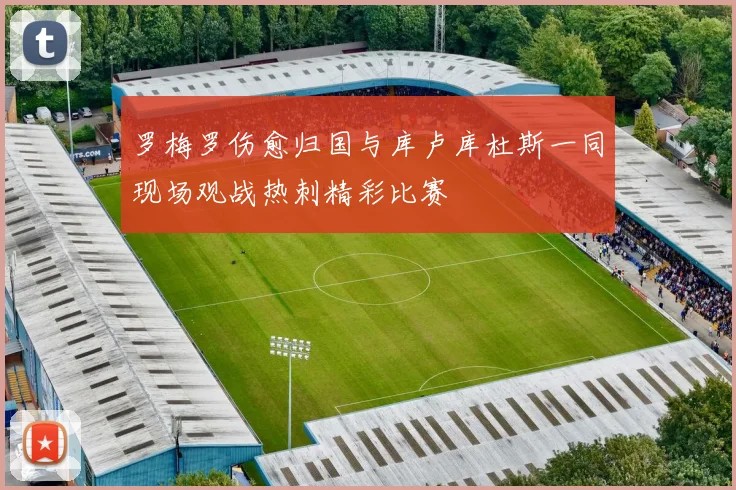 罗梅罗伤愈归国与库卢库杜斯一同现场观战热刺精彩比赛
