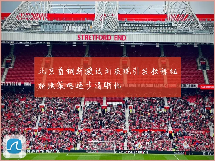 北京首钢新援试训表现引发教练组轮换策略逐步清晰化