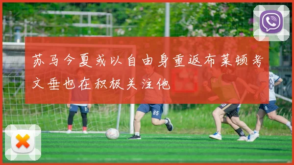 苏马今夏或以自由身重返布莱顿考文垂也在积极关注他