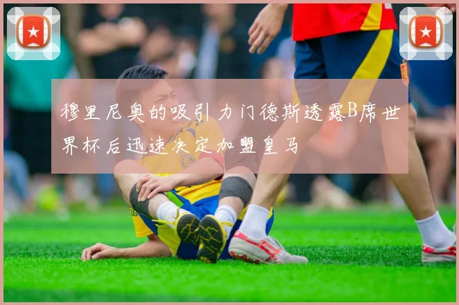 穆里尼奥的吸引力门德斯透露B席世界杯后迅速决定加盟皇马