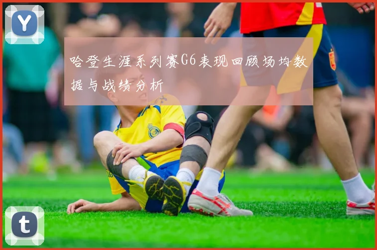 哈登生涯系列赛G6表现回顾场均数据与战绩分析