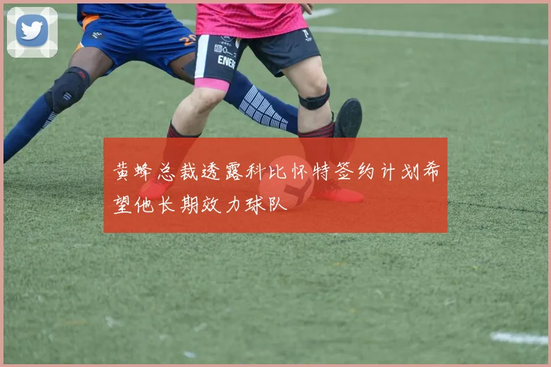 黄蜂总裁透露科比怀特签约计划希望他长期效力球队
