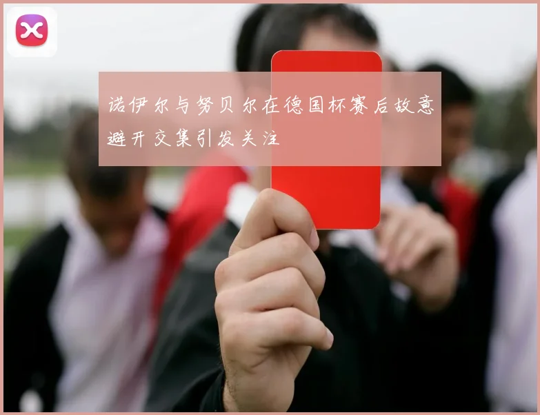 诺伊尔与努贝尔在德国杯赛后故意避开交集引发关注