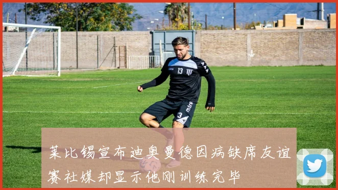 莱比锡宣布迪奥曼德因病缺席友谊赛社媒却显示他刚训练完毕