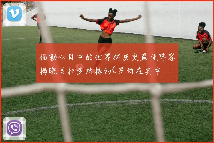 福勒心目中的世界杯历史最佳阵容揭晓马拉多纳梅西C罗均在其中