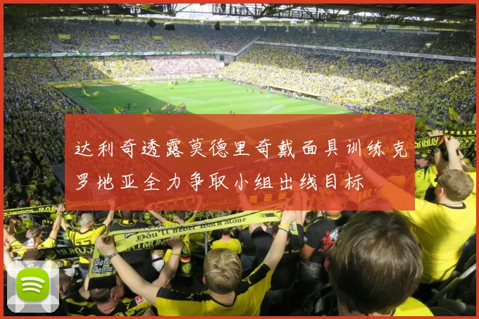 达利奇透露莫德里奇戴面具训练克罗地亚全力争取小组出线目标