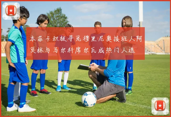 本菲卡积极寻觅穆里尼奥接班人阿莫林与马尔科席尔瓦成热门人选