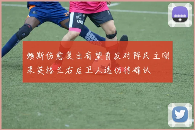 赖斯伤愈复出有望首发对阵民主刚果英格兰右后卫人选仍待确认