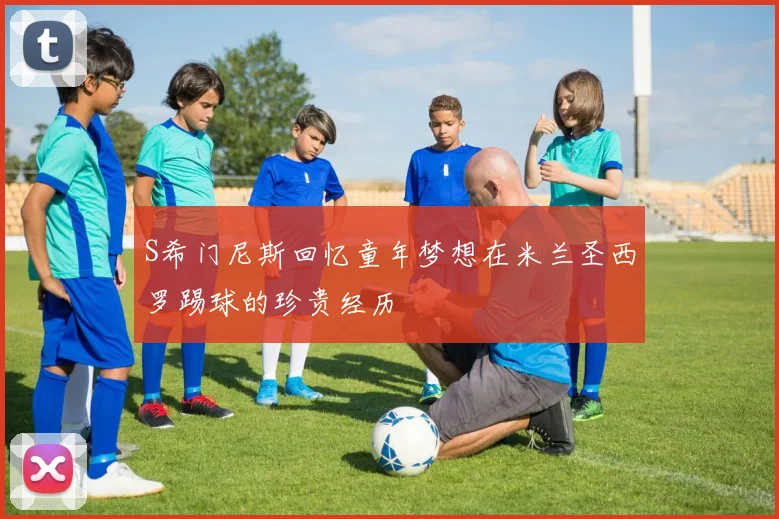 S希门尼斯回忆童年梦想在米兰圣西罗踢球的珍贵经历