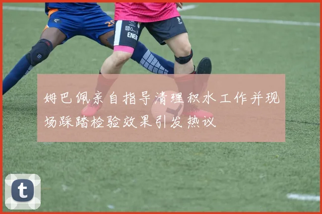 姆巴佩亲自指导清理积水工作并现场踩踏检验效果引发热议