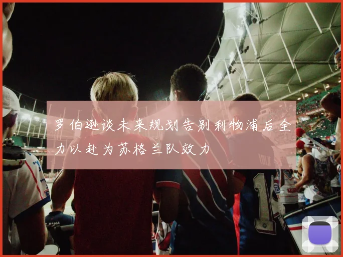 罗伯逊谈未来规划告别利物浦后全力以赴为苏格兰队效力