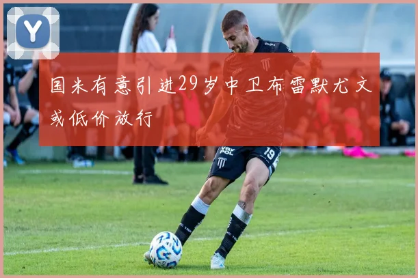 国米有意引进29岁中卫布雷默尤文或低价放行