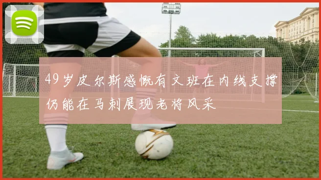 49岁皮尔斯感慨有文班在内线支撑仍能在马刺展现老将风采