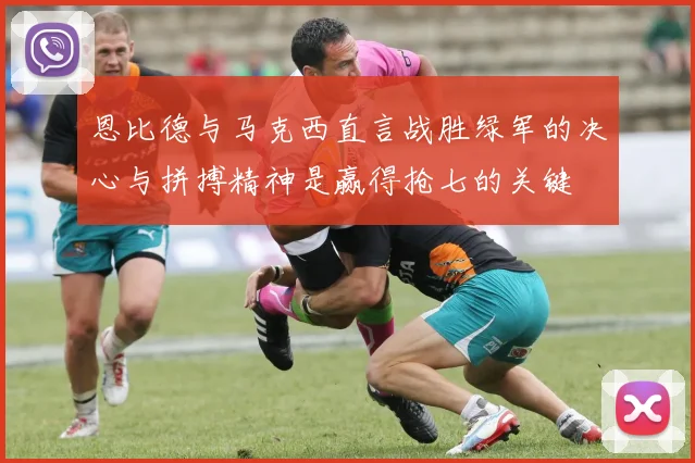 恩比德与马克西直言战胜绿军的决心与拼搏精神是赢得抢七的关键