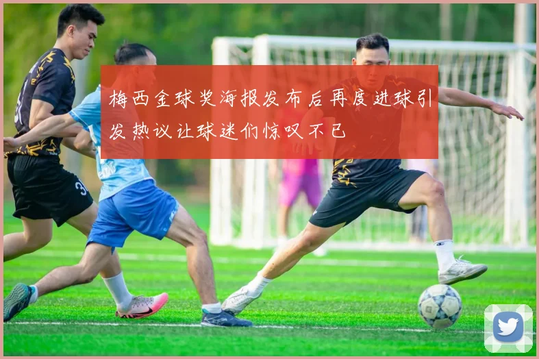 梅西金球奖海报发布后再度进球引发热议让球迷们惊叹不已