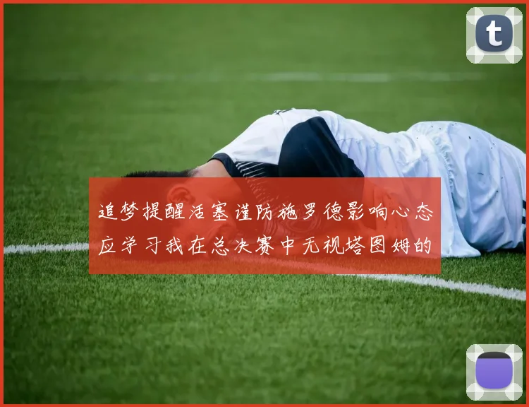 追梦提醒活塞谨防施罗德影响心态应学习我在总决赛中无视塔图姆的策略