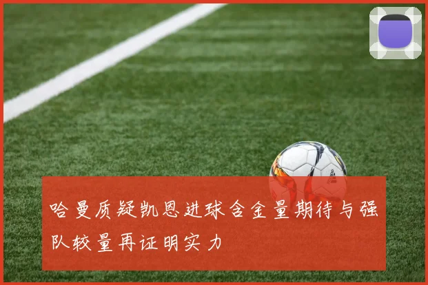 哈曼质疑凯恩进球含金量期待与强队较量再证明实力